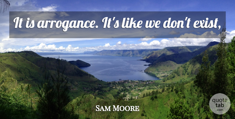 Sam Moore Quote About undefined: It Is Arrogance Its Like...