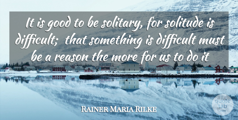 Rainer Maria Rilke Quote About Difficult, Good, Reason, Solitude: It Is Good To Be...