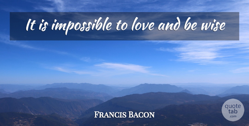 Francis Bacon Quote About Impossible, Love, Wise: It Is Impossible To Love...