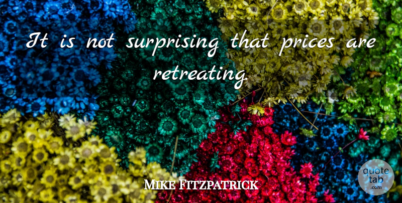 Mike Fitzpatrick Quote About Prices, Surprising: It Is Not Surprising That...