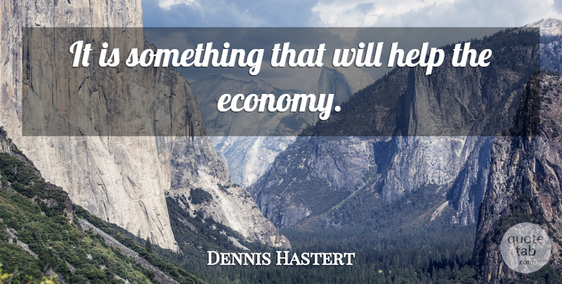 Dennis Hastert Quote About Economy And Economics, Help: It Is Something That Will...