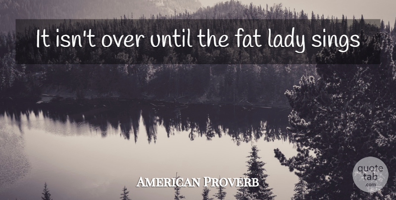 American Proverb Quote About Fat, Lady, Sings, Until: It Isnt Over Until The...