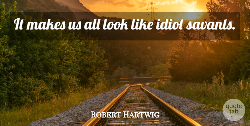 Robert Hartwig Quote About Idiot: It Makes Us All Look...