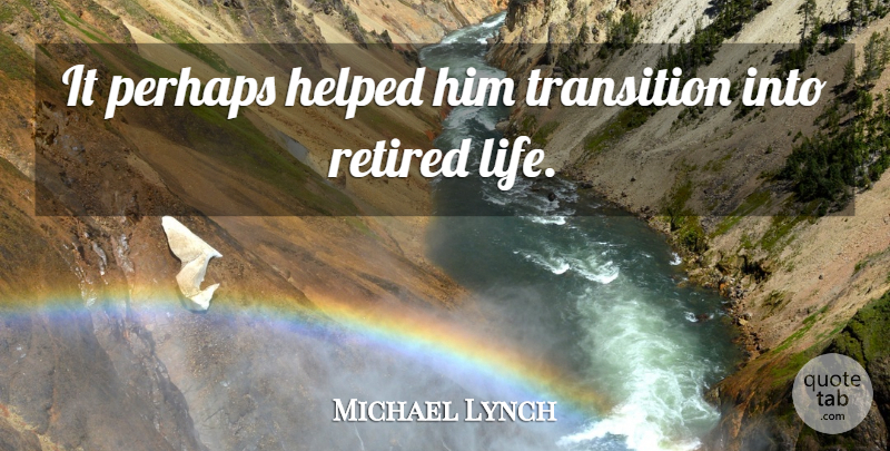 Michael Lynch Quote About Helped, Perhaps, Retired, Transition: It Perhaps Helped Him Transition...