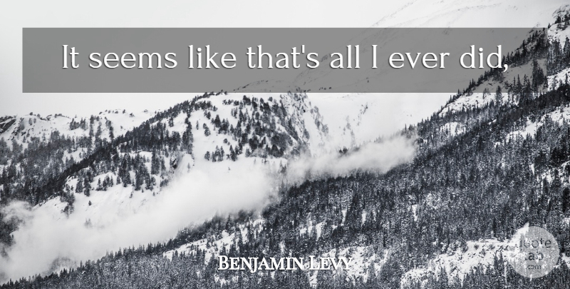 Benjamin Levy Quote About Seems: It Seems Like Thats All...