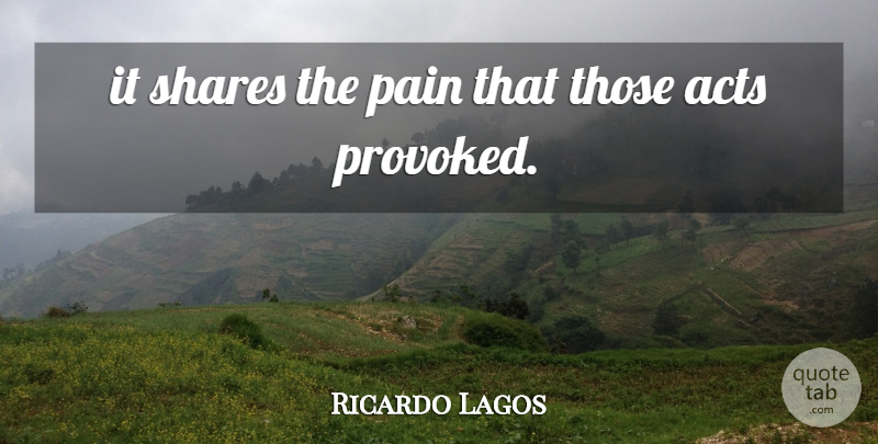 Ricardo Lagos Quote About Acts, Pain, Shares: It Shares The Pain That...