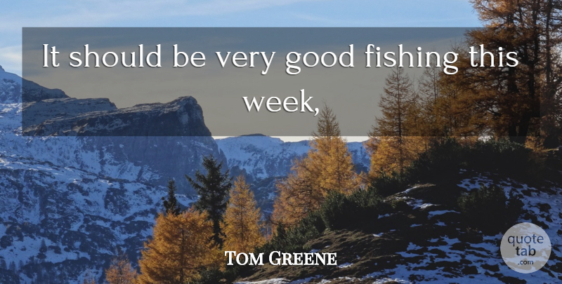 Tom Greene Quote About Fishing, Good: It Should Be Very Good...