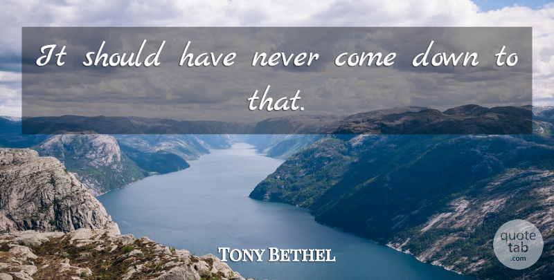 Tony Bethel Quote About undefined: It Should Have Never Come...
