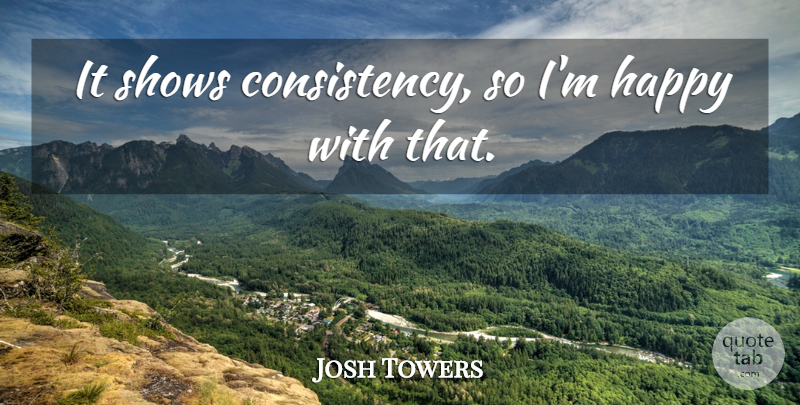 Josh Towers Quote About Consistency, Happy, Shows: It Shows Consistency So Im...