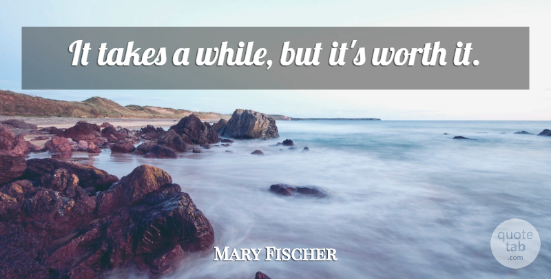 Mary Fischer Quote About Takes, Worth: It Takes A While But...