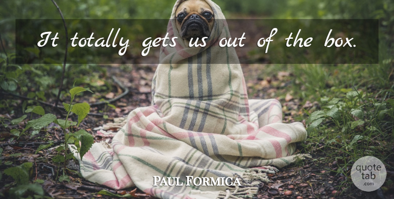 Paul Formica Quote About Gets, Totally: It Totally Gets Us Out...