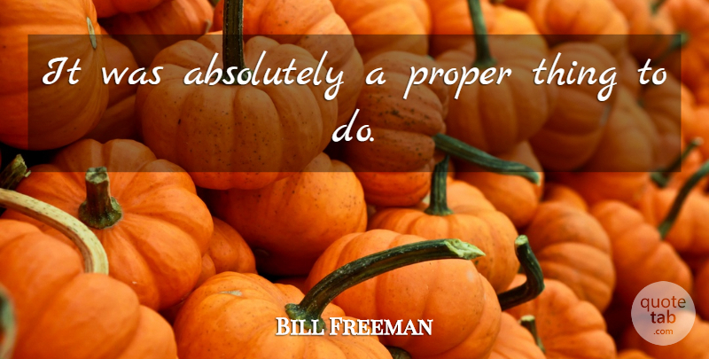 Bill Freeman Quote About Absolutely, Proper: It Was Absolutely A Proper...