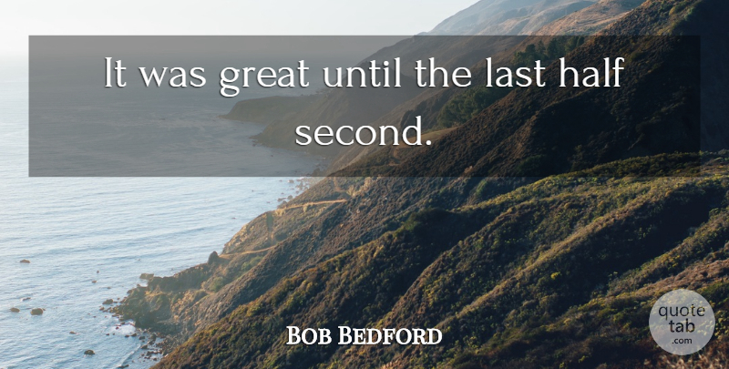 Bob Bedford Quote About Great, Half, Last, Until: It Was Great Until The...