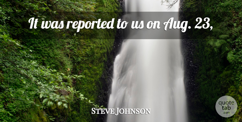 Steve Johnson Quote About Reported: It Was Reported To Us...
