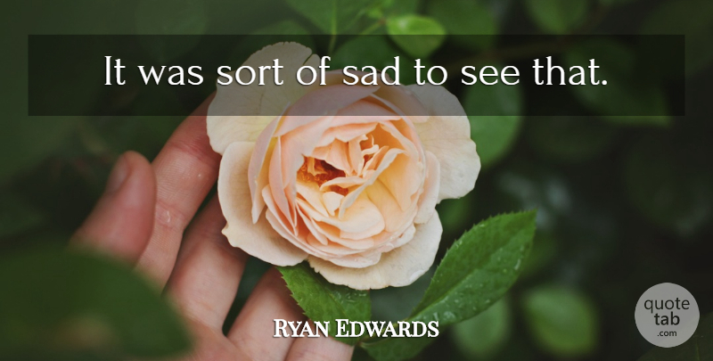 Ryan Edwards Quote About Sad, Sort: It Was Sort Of Sad...