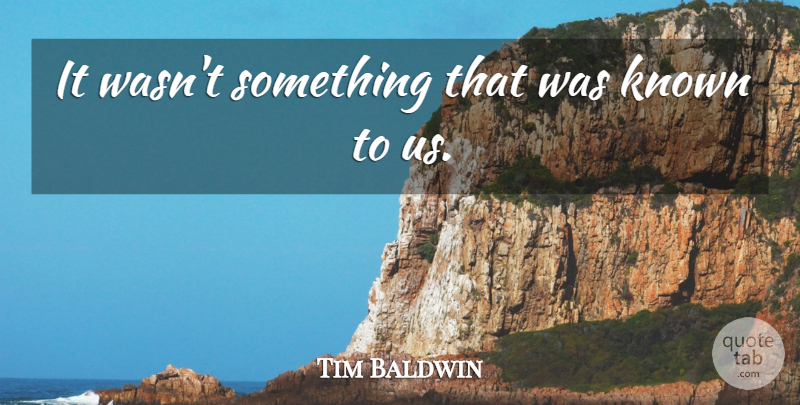 Tim Baldwin Quote About Known: It Wasnt Something That Was...
