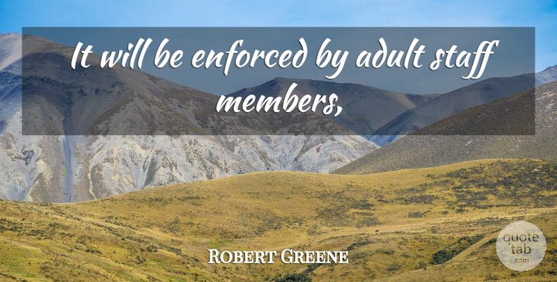 Robert Greene Quote About Adult, Enforced, Staff: It Will Be Enforced By...
