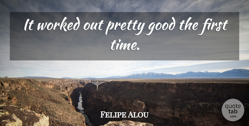 Felipe Alou Quote About Good, Worked: It Worked Out Pretty Good...