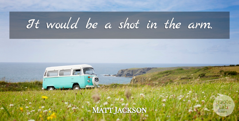 Matt Jackson Quote About Shot: It Would Be A Shot...