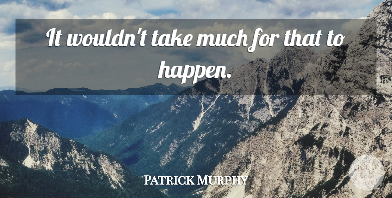 Patrick Murphy Quote About undefined: It Wouldnt Take Much For...