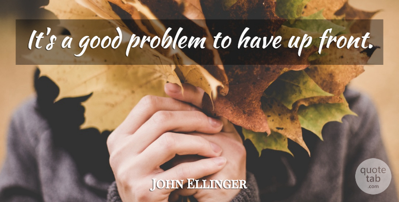 John Ellinger Quote About Good, Problem: Its A Good Problem To...