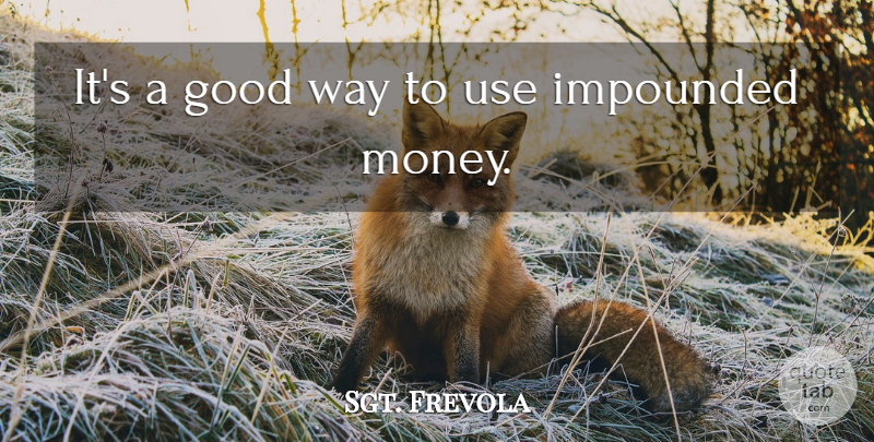 Sgt. Frevola Quote About Good: Its A Good Way To...