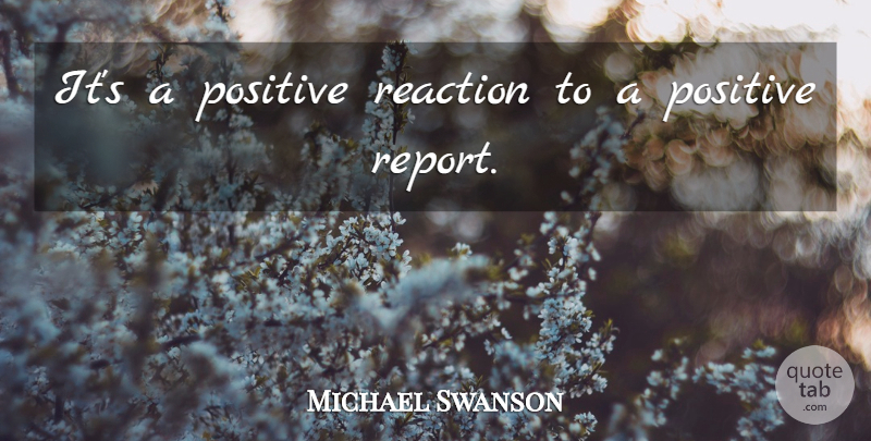 Michael Swanson Quote About Positive, Reaction: Its A Positive Reaction To...