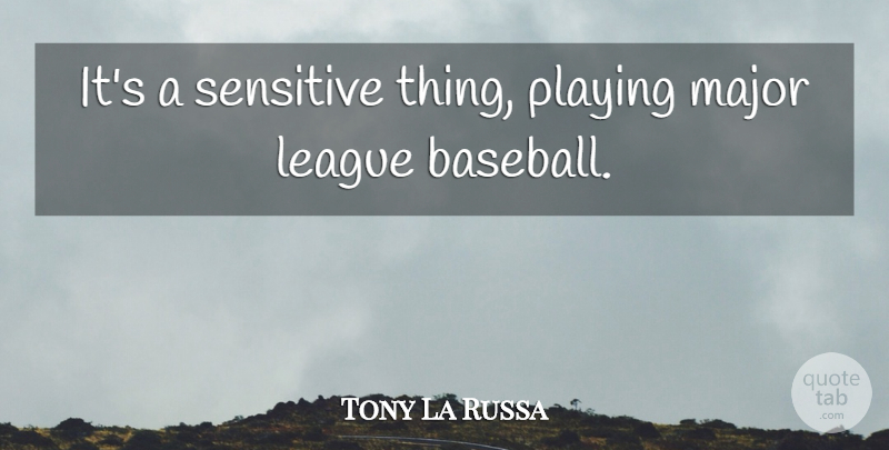 Tony La Russa Quote About League, Major, Playing, Sensitive: Its A Sensitive Thing Playing...