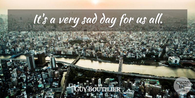 Guy Boutilier Quote About Sad: Its A Very Sad Day...