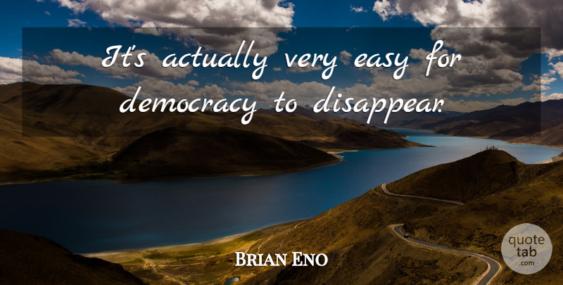 Brian Eno Quote About Democracy, Easy, Disappear: Its Actually Very Easy For...