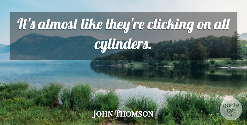John Thomson Quote About Almost, Clicking: Its Almost Like Theyre Clicking...