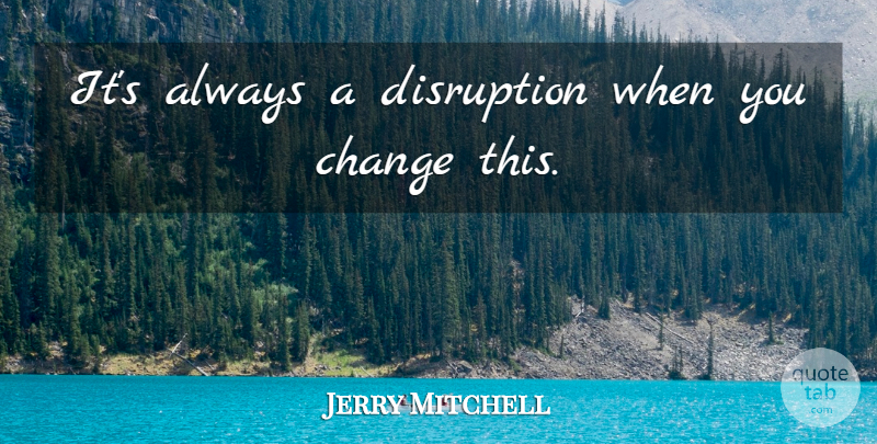 Jerry Mitchell Quote About Change, Disruption: Its Always A Disruption When...