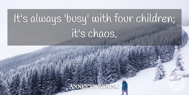 Annette Bening Quote About Four: Its Always Busy With Four...