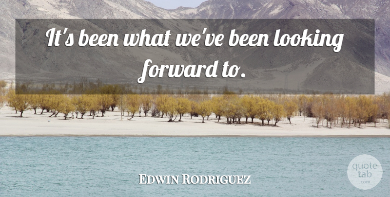 Edwin Rodriguez Quote About Forward, Looking: Its Been What Weve Been...