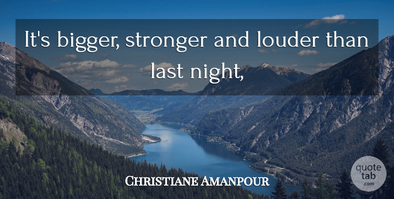 Christiane Amanpour Quote About Last, Louder, Stronger: Its Bigger Stronger And Louder...