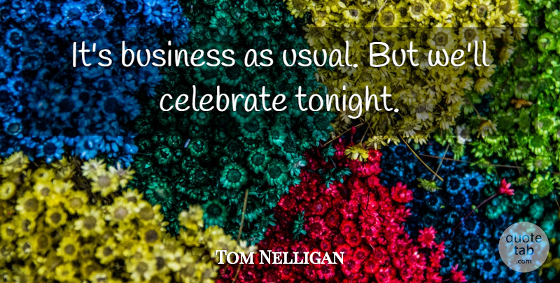Tom Nelligan Quote About Business, Celebrate: Its Business As Usual But...