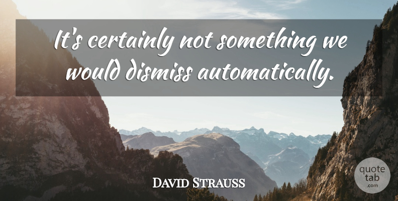 David Strauss Quote About Certainly, Dismiss: Its Certainly Not Something We...