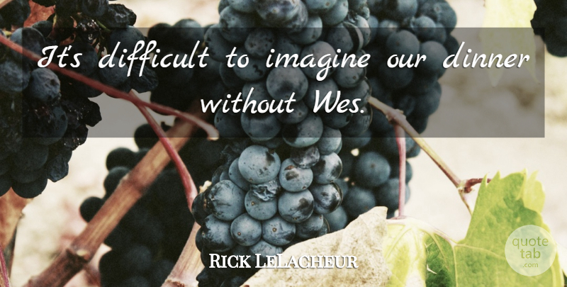 Rick LeLacheur Quote About Difficult, Dinner, Imagine: Its Difficult To Imagine Our...