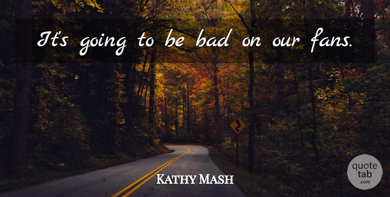 Kathy Mash Quote About Bad: Its Going To Be Bad...
