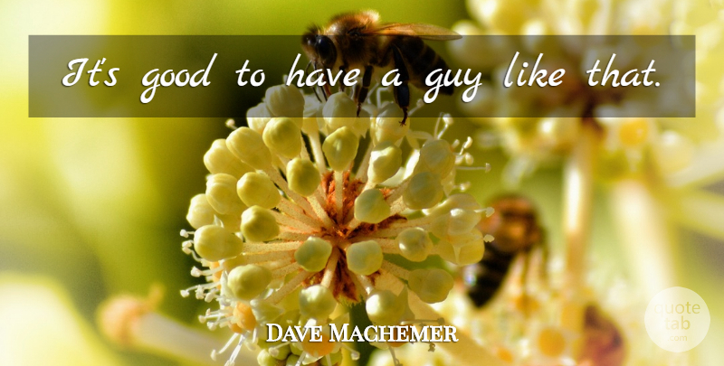 Dave Machemer Quote About Good, Guy: Its Good To Have A...