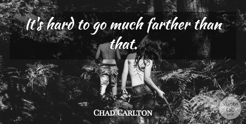 Chad Carlton Quote About Farther, Hard: Its Hard To Go Much...