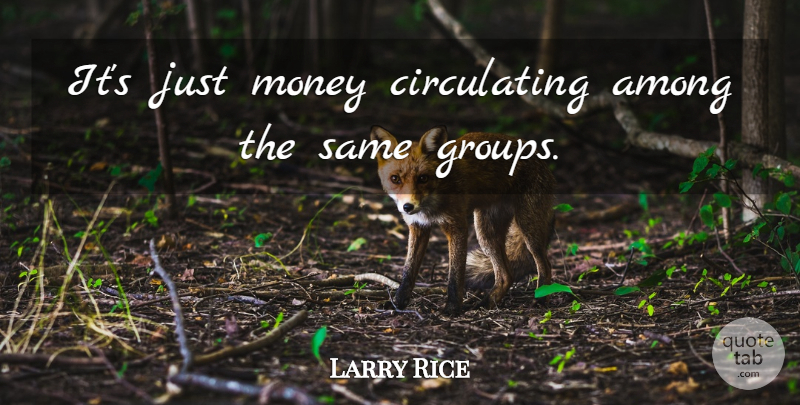Larry Rice Quote About Among, Money: Its Just Money Circulating Among...