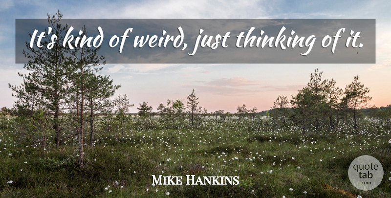 Mike Hankins Quote About Thinking: Its Kind Of Weird Just...