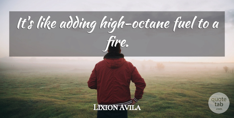 Lixion Avila Quote About Adding, Fire, Fuel: Its Like Adding High Octane...