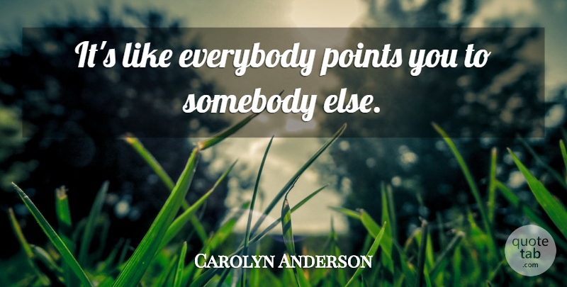 Carolyn Anderson Quote About Everybody, Points, Somebody: Its Like Everybody Points You...