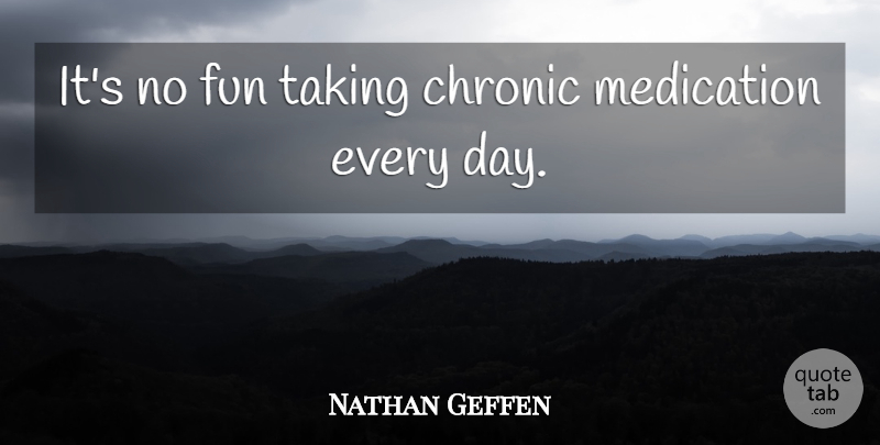 Nathan Geffen Quote About Chronic, Fun, Medication, Taking: Its No Fun Taking Chronic...