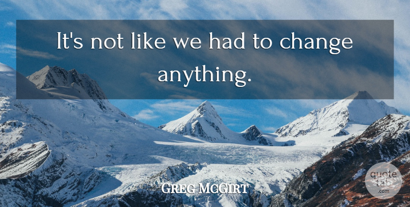 Greg McGirt Quote About Change: Its Not Like We Had...