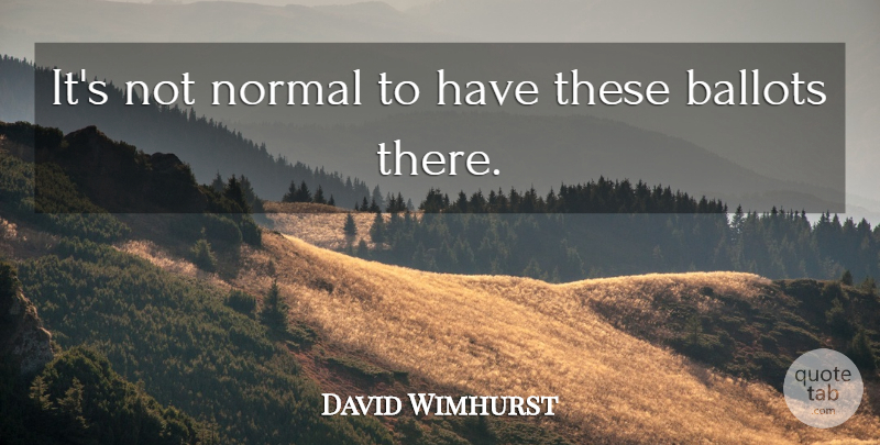 David Wimhurst Quote About Ballots, Normal: Its Not Normal To Have...