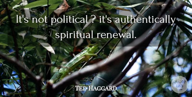 Ted Haggard Quote About Political, Spiritual: Its Not Political Its Authentically...