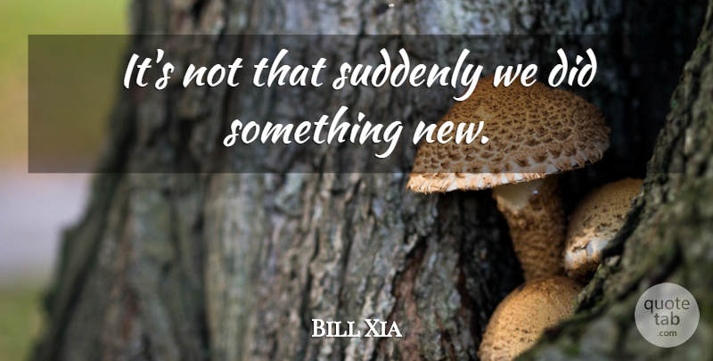 Bill Xia Quote About Suddenly: Its Not That Suddenly We...